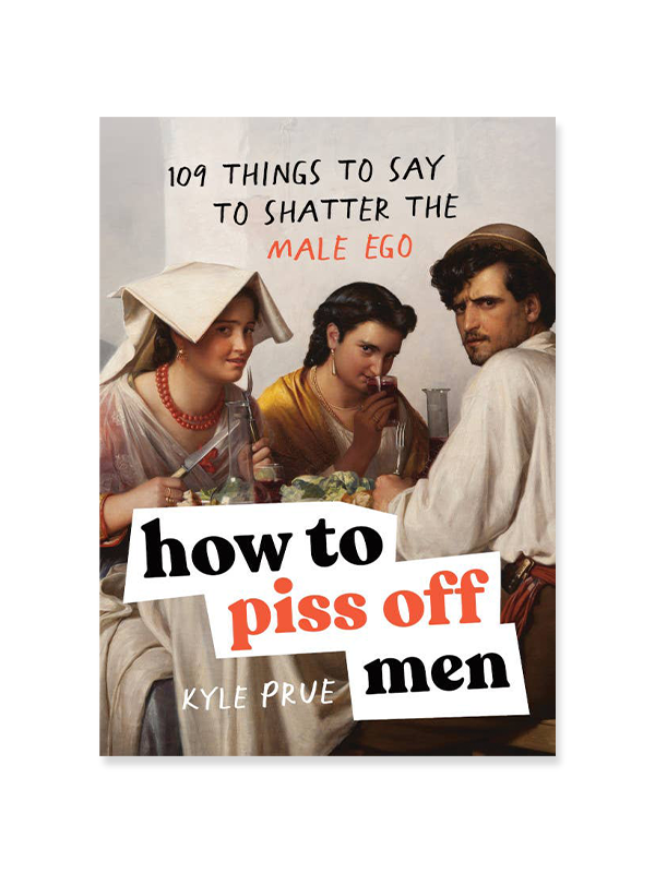 How to Piss Off Men: 109 Things to Say to Shatter the Male Ego